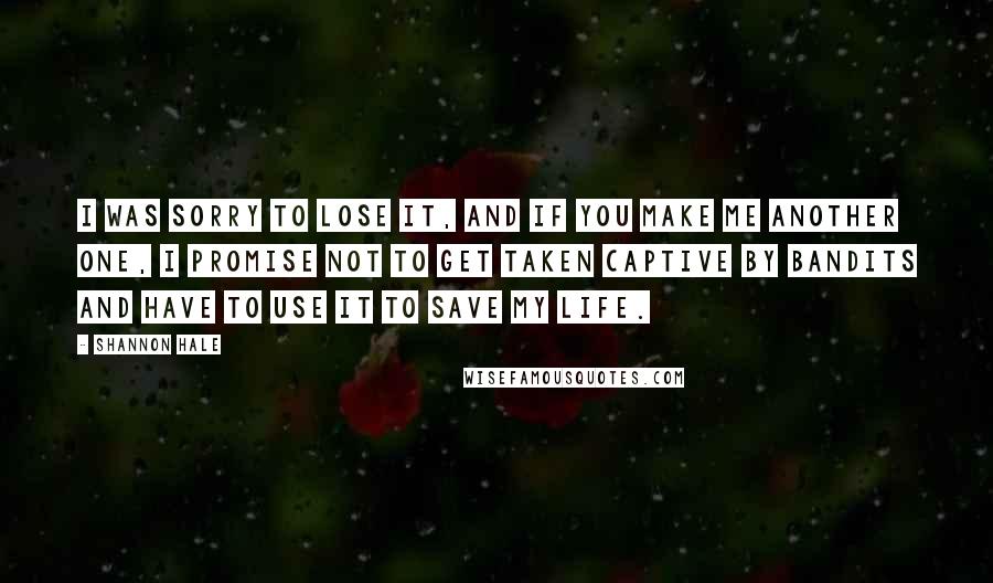 Shannon Hale Quotes: I was sorry to lose it, and if you make me another one, I promise not to get taken captive by bandits and have to use it to save my life.