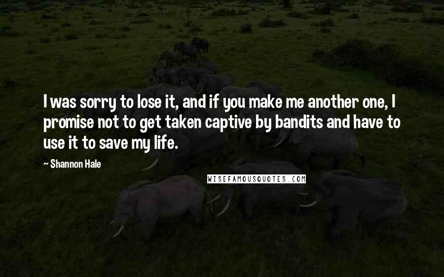 Shannon Hale Quotes: I was sorry to lose it, and if you make me another one, I promise not to get taken captive by bandits and have to use it to save my life.