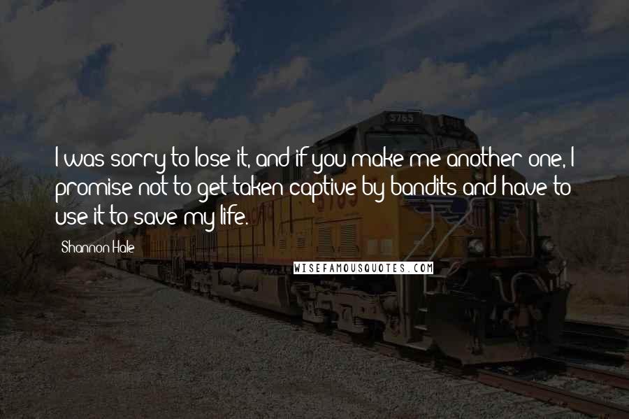 Shannon Hale Quotes: I was sorry to lose it, and if you make me another one, I promise not to get taken captive by bandits and have to use it to save my life.