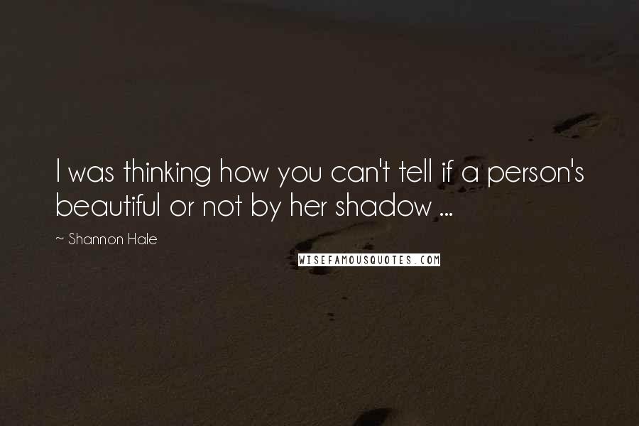 Shannon Hale Quotes: I was thinking how you can't tell if a person's beautiful or not by her shadow ...