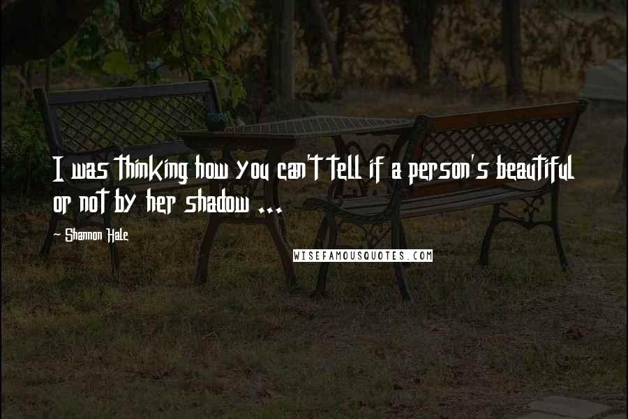 Shannon Hale Quotes: I was thinking how you can't tell if a person's beautiful or not by her shadow ...