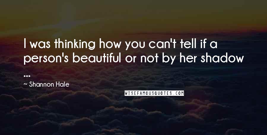 Shannon Hale Quotes: I was thinking how you can't tell if a person's beautiful or not by her shadow ...