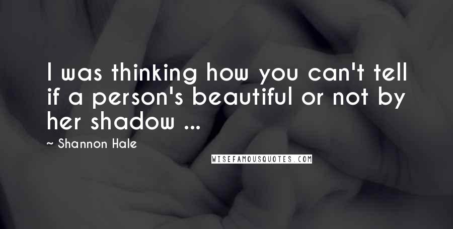 Shannon Hale Quotes: I was thinking how you can't tell if a person's beautiful or not by her shadow ...