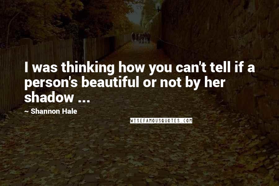 Shannon Hale Quotes: I was thinking how you can't tell if a person's beautiful or not by her shadow ...