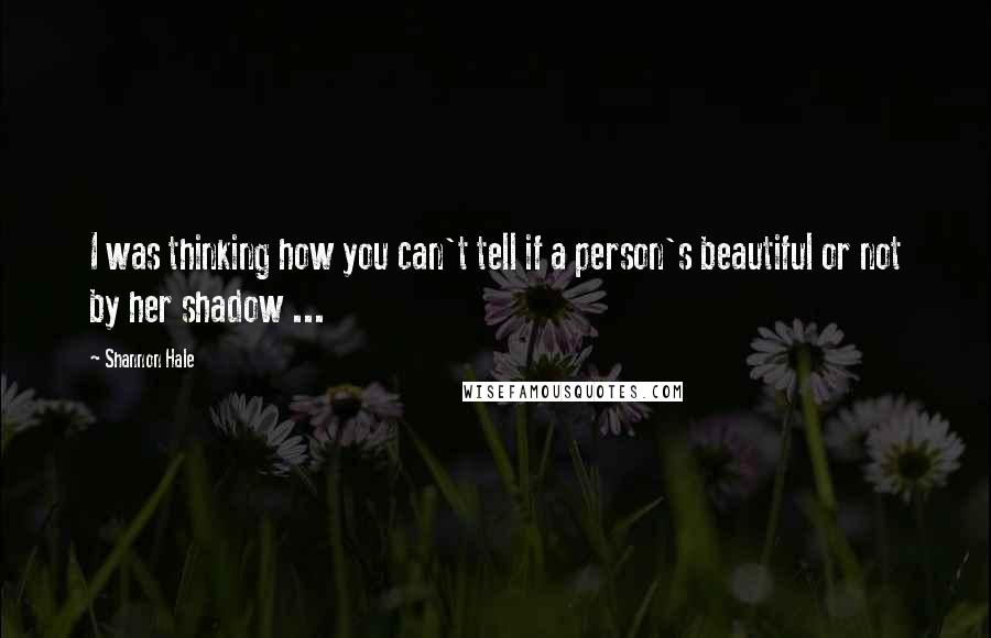 Shannon Hale Quotes: I was thinking how you can't tell if a person's beautiful or not by her shadow ...