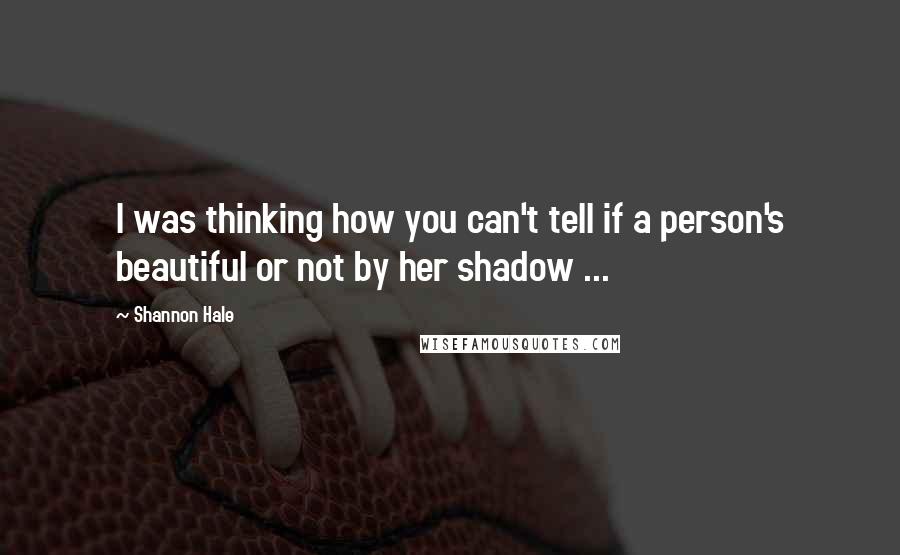 Shannon Hale Quotes: I was thinking how you can't tell if a person's beautiful or not by her shadow ...