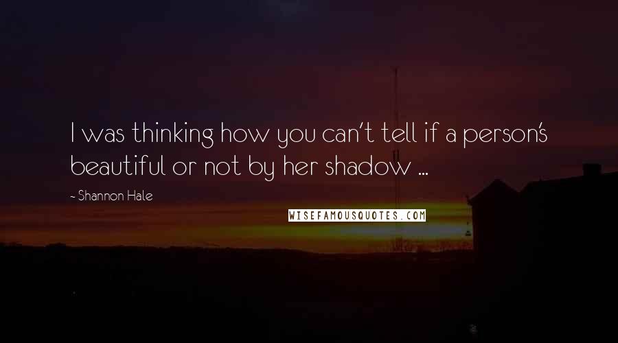 Shannon Hale Quotes: I was thinking how you can't tell if a person's beautiful or not by her shadow ...