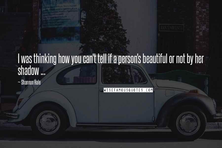 Shannon Hale Quotes: I was thinking how you can't tell if a person's beautiful or not by her shadow ...