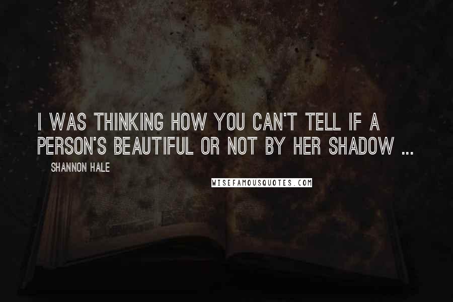 Shannon Hale Quotes: I was thinking how you can't tell if a person's beautiful or not by her shadow ...