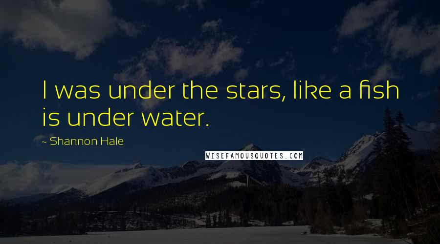 Shannon Hale Quotes: I was under the stars, like a fish is under water.