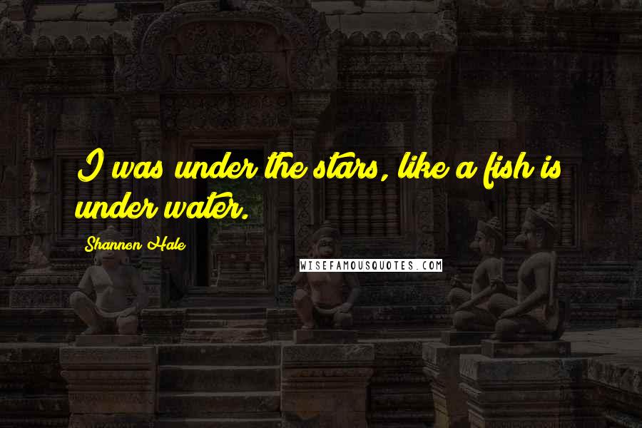 Shannon Hale Quotes: I was under the stars, like a fish is under water.