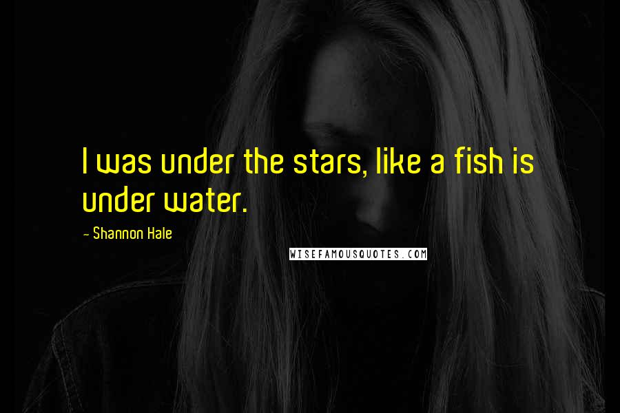 Shannon Hale Quotes: I was under the stars, like a fish is under water.