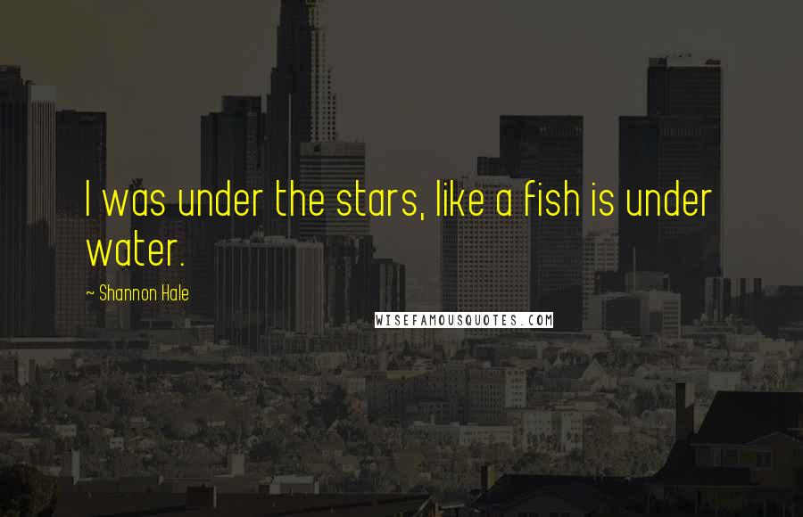 Shannon Hale Quotes: I was under the stars, like a fish is under water.