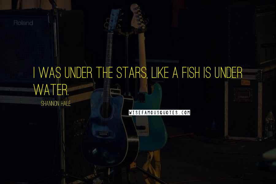 Shannon Hale Quotes: I was under the stars, like a fish is under water.