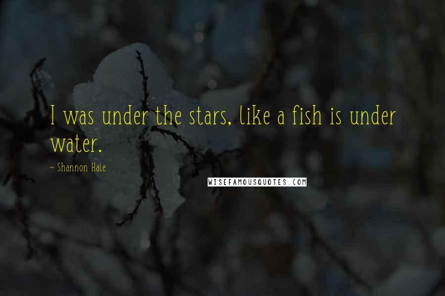 Shannon Hale Quotes: I was under the stars, like a fish is under water.