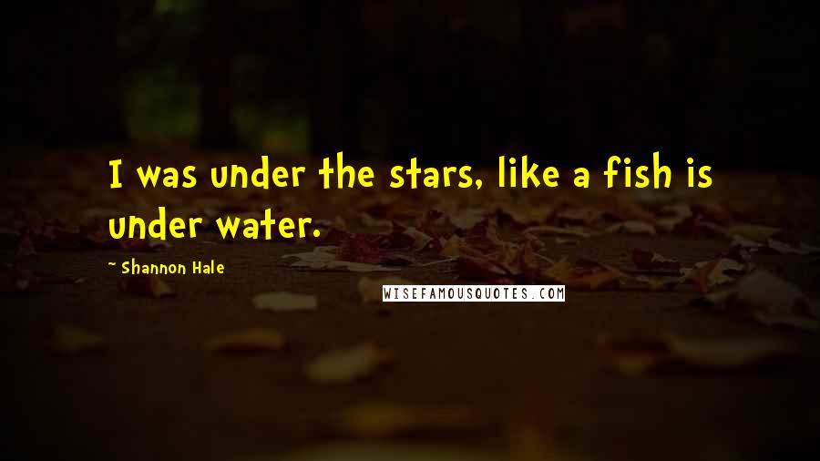 Shannon Hale Quotes: I was under the stars, like a fish is under water.