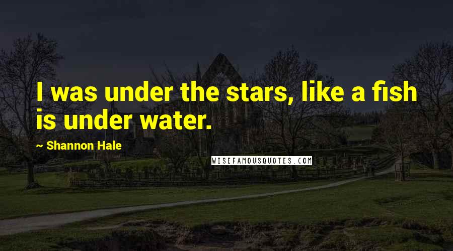 Shannon Hale Quotes: I was under the stars, like a fish is under water.