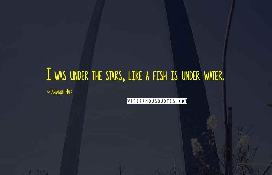 Shannon Hale Quotes: I was under the stars, like a fish is under water.