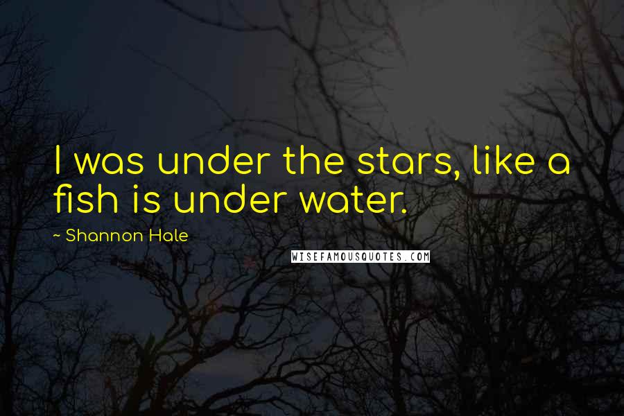 Shannon Hale Quotes: I was under the stars, like a fish is under water.