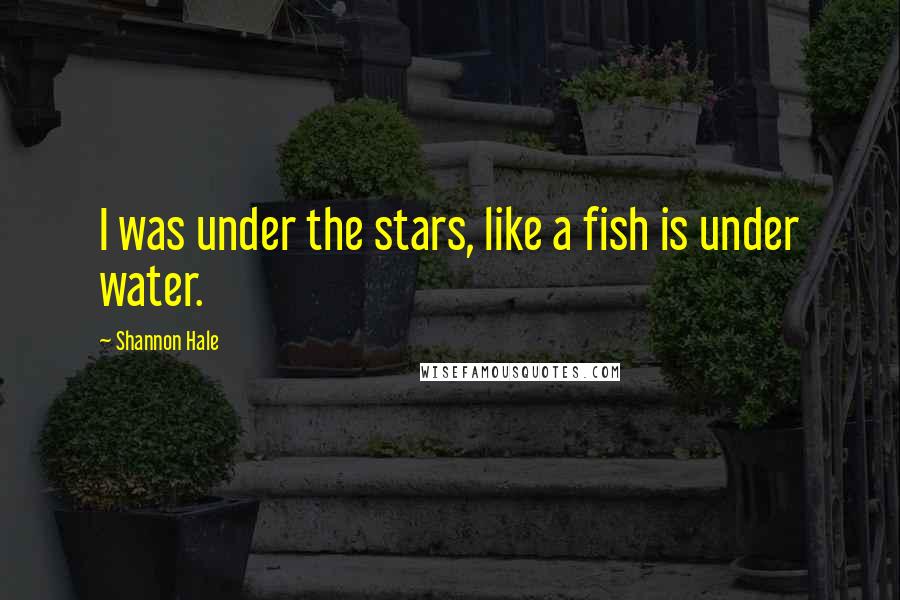Shannon Hale Quotes: I was under the stars, like a fish is under water.