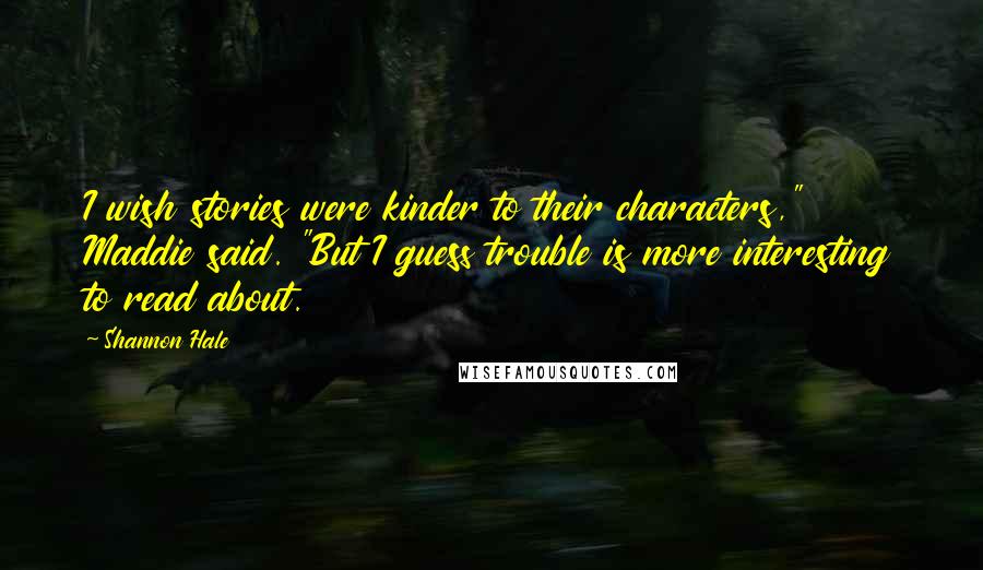Shannon Hale Quotes: I wish stories were kinder to their characters," Maddie said. "But I guess trouble is more interesting to read about.