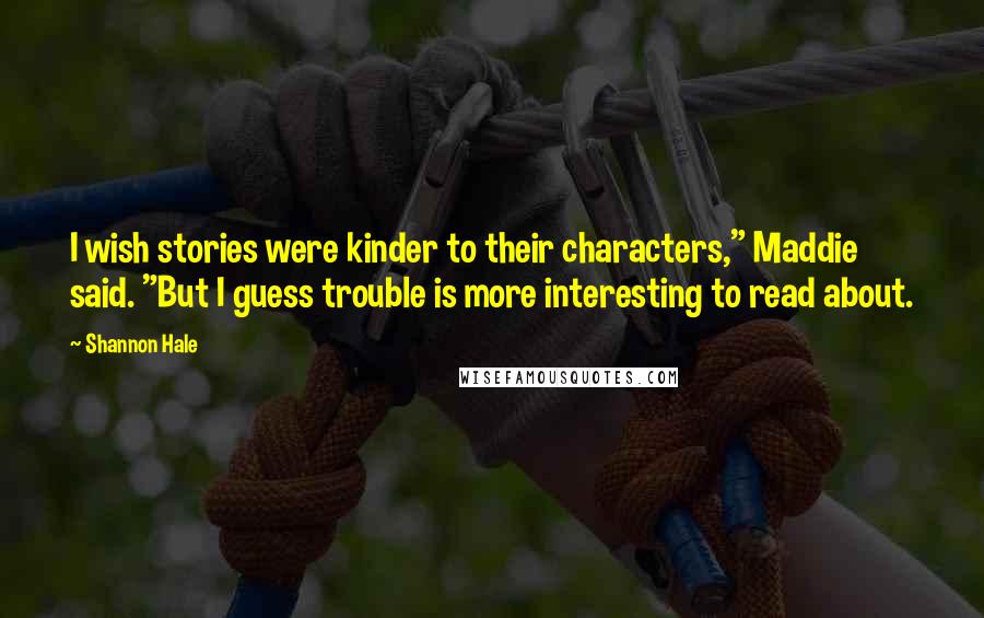 Shannon Hale Quotes: I wish stories were kinder to their characters," Maddie said. "But I guess trouble is more interesting to read about.