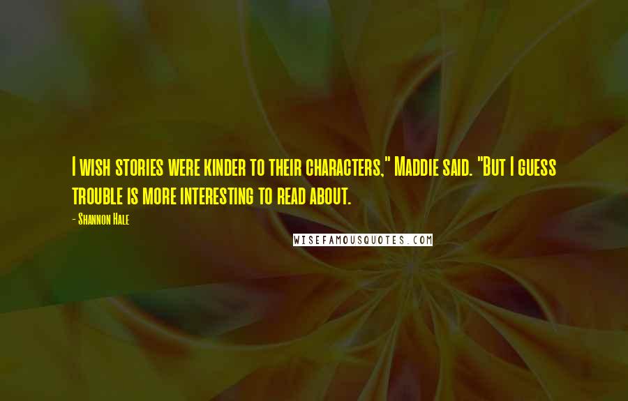 Shannon Hale Quotes: I wish stories were kinder to their characters," Maddie said. "But I guess trouble is more interesting to read about.