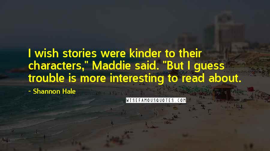 Shannon Hale Quotes: I wish stories were kinder to their characters," Maddie said. "But I guess trouble is more interesting to read about.