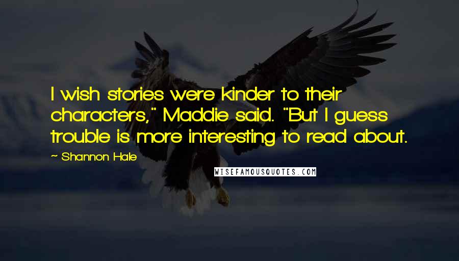 Shannon Hale Quotes: I wish stories were kinder to their characters," Maddie said. "But I guess trouble is more interesting to read about.