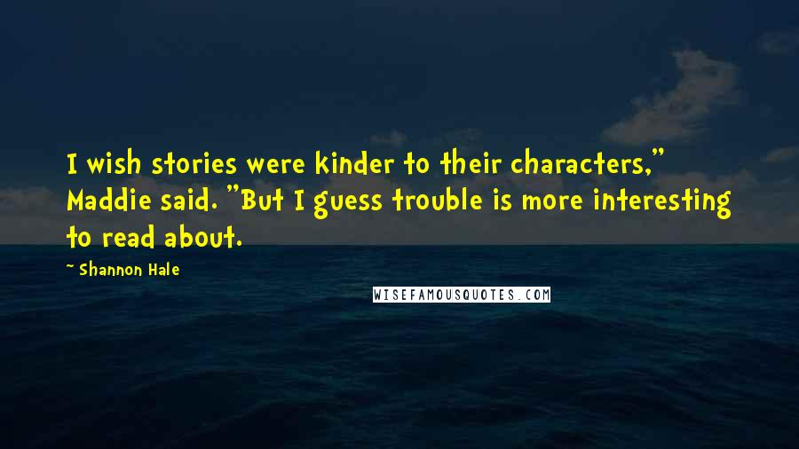 Shannon Hale Quotes: I wish stories were kinder to their characters," Maddie said. "But I guess trouble is more interesting to read about.