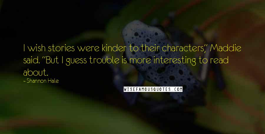 Shannon Hale Quotes: I wish stories were kinder to their characters," Maddie said. "But I guess trouble is more interesting to read about.