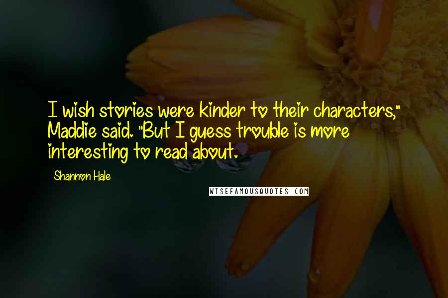 Shannon Hale Quotes: I wish stories were kinder to their characters," Maddie said. "But I guess trouble is more interesting to read about.
