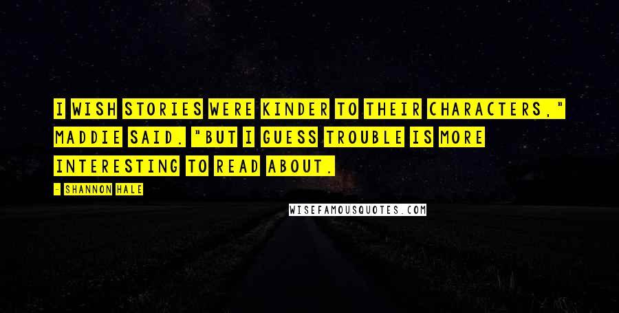 Shannon Hale Quotes: I wish stories were kinder to their characters," Maddie said. "But I guess trouble is more interesting to read about.