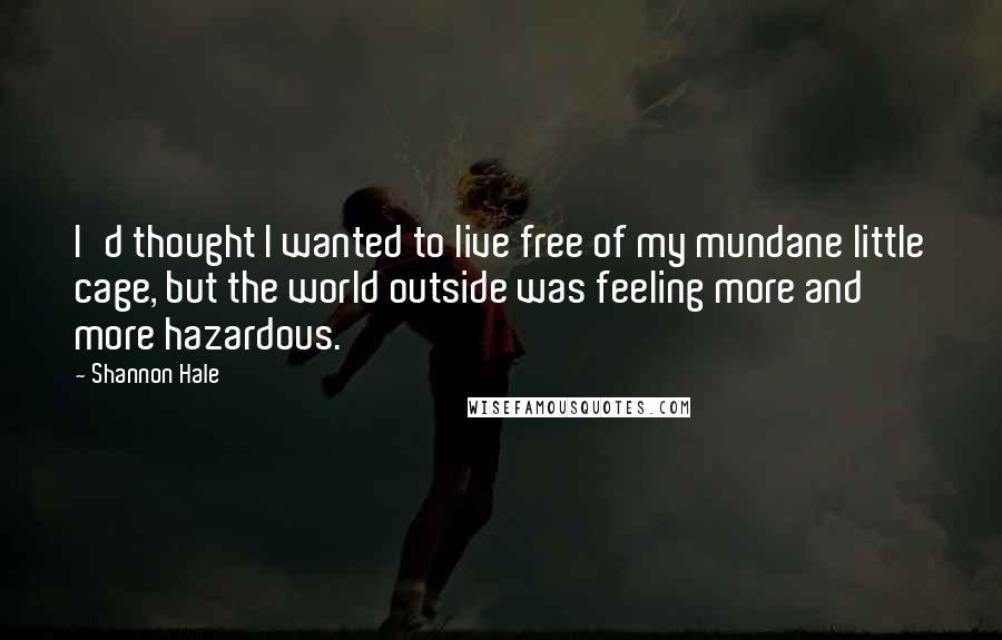 Shannon Hale Quotes: I'd thought I wanted to live free of my mundane little cage, but the world outside was feeling more and more hazardous.