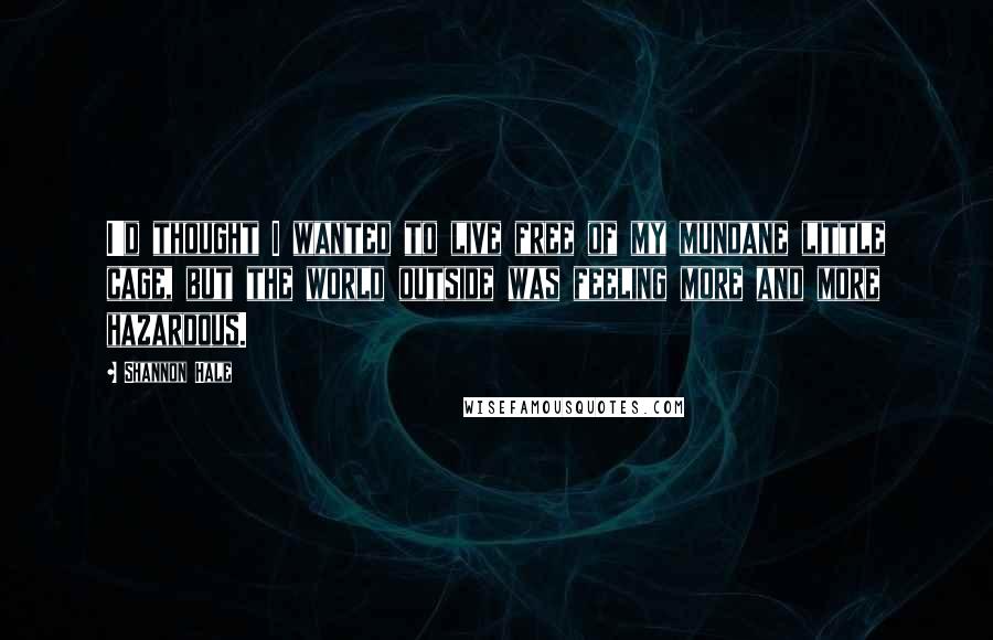 Shannon Hale Quotes: I'd thought I wanted to live free of my mundane little cage, but the world outside was feeling more and more hazardous.