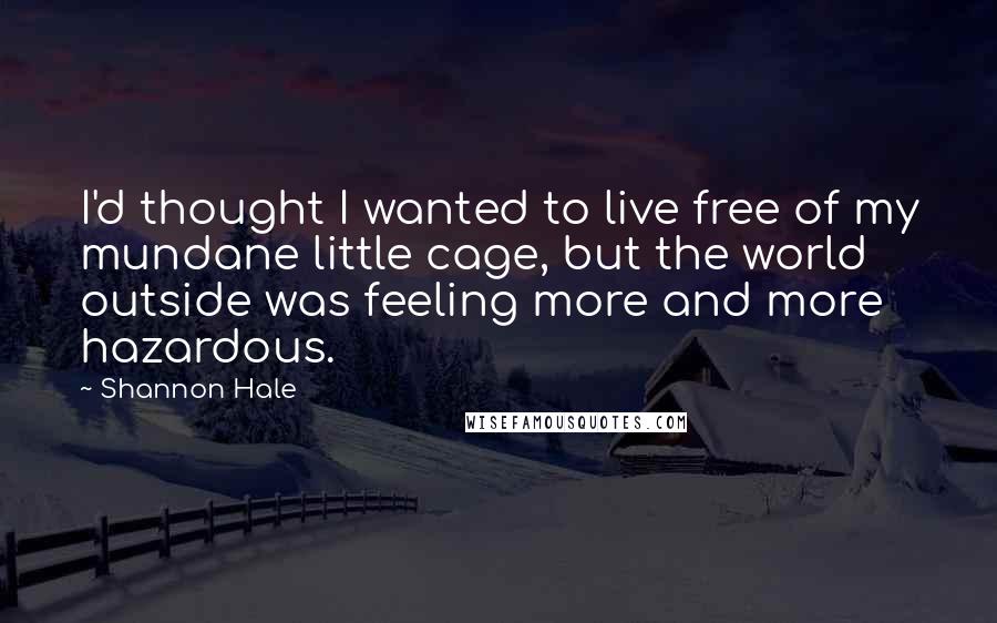 Shannon Hale Quotes: I'd thought I wanted to live free of my mundane little cage, but the world outside was feeling more and more hazardous.