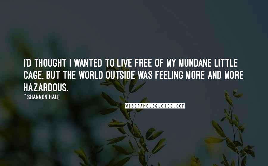 Shannon Hale Quotes: I'd thought I wanted to live free of my mundane little cage, but the world outside was feeling more and more hazardous.