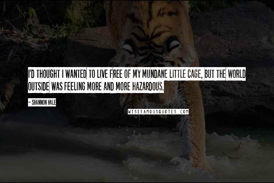 Shannon Hale Quotes: I'd thought I wanted to live free of my mundane little cage, but the world outside was feeling more and more hazardous.