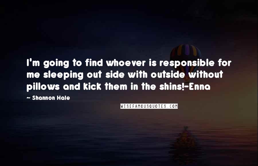Shannon Hale Quotes: I'm going to find whoever is responsible for me sleeping out side with outside without pillows and kick them in the shins!-Enna