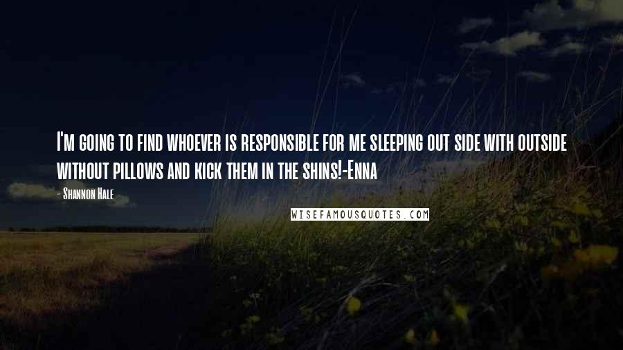 Shannon Hale Quotes: I'm going to find whoever is responsible for me sleeping out side with outside without pillows and kick them in the shins!-Enna