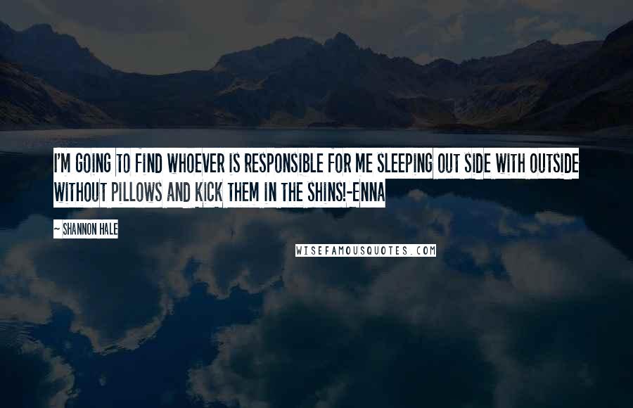 Shannon Hale Quotes: I'm going to find whoever is responsible for me sleeping out side with outside without pillows and kick them in the shins!-Enna