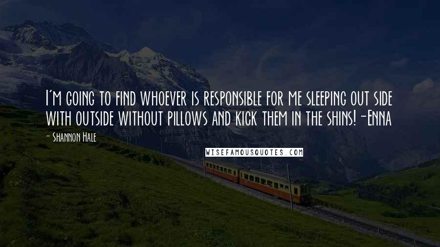 Shannon Hale Quotes: I'm going to find whoever is responsible for me sleeping out side with outside without pillows and kick them in the shins!-Enna