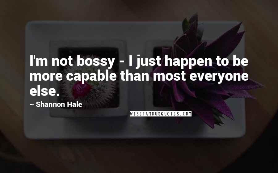 Shannon Hale Quotes: I'm not bossy - I just happen to be more capable than most everyone else.