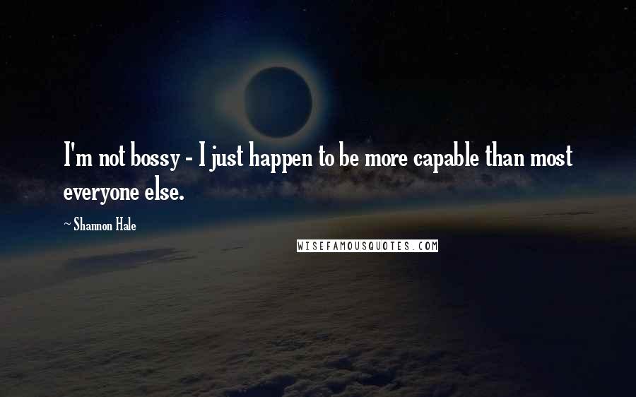 Shannon Hale Quotes: I'm not bossy - I just happen to be more capable than most everyone else.