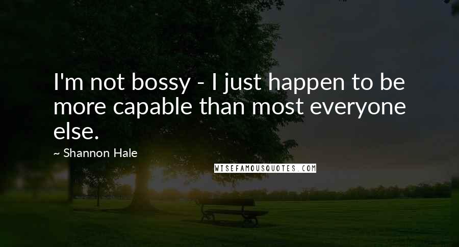 Shannon Hale Quotes: I'm not bossy - I just happen to be more capable than most everyone else.