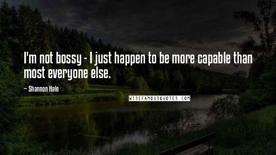 Shannon Hale Quotes: I'm not bossy - I just happen to be more capable than most everyone else.