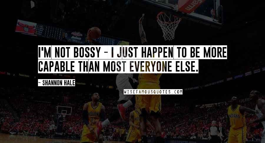 Shannon Hale Quotes: I'm not bossy - I just happen to be more capable than most everyone else.