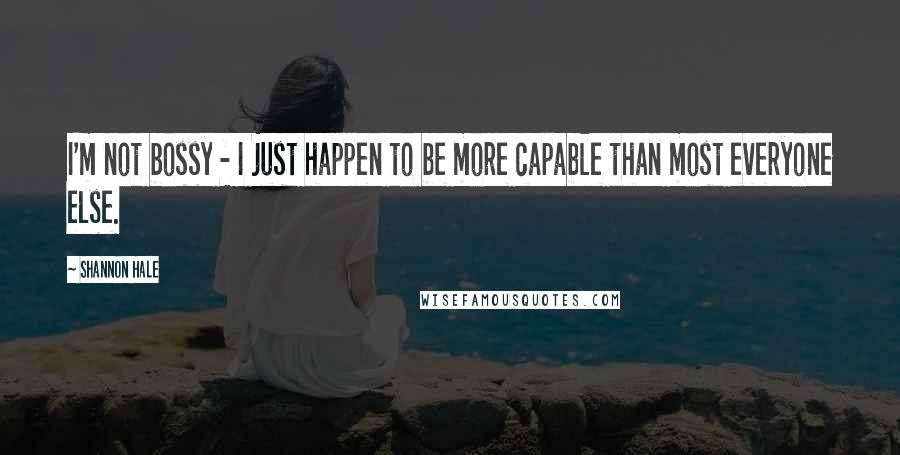 Shannon Hale Quotes: I'm not bossy - I just happen to be more capable than most everyone else.