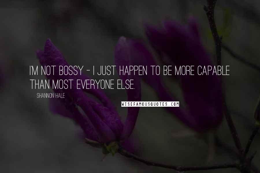 Shannon Hale Quotes: I'm not bossy - I just happen to be more capable than most everyone else.