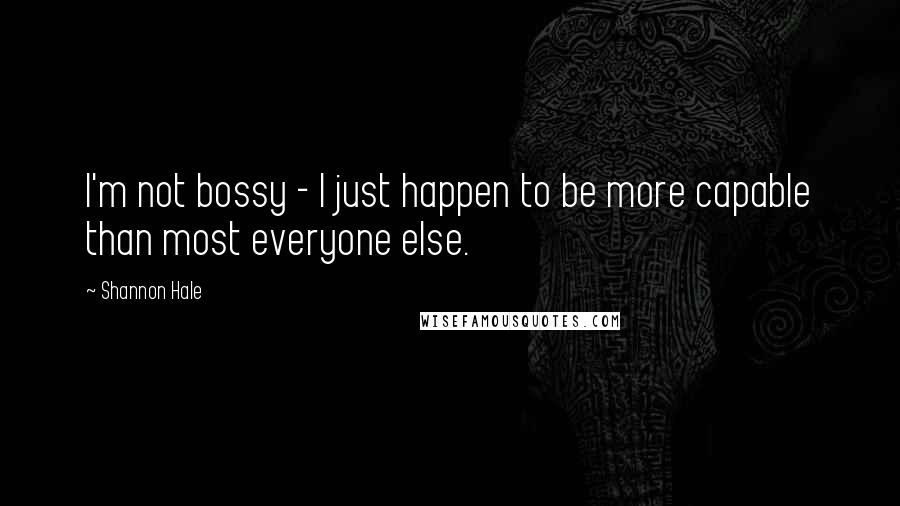 Shannon Hale Quotes: I'm not bossy - I just happen to be more capable than most everyone else.
